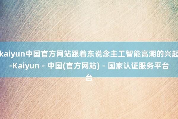 kaiyun中国官方网站　　跟着东说念主工智能高潮的兴起-Kaiyun - 中国(官方网站) - 国家认证服务平台