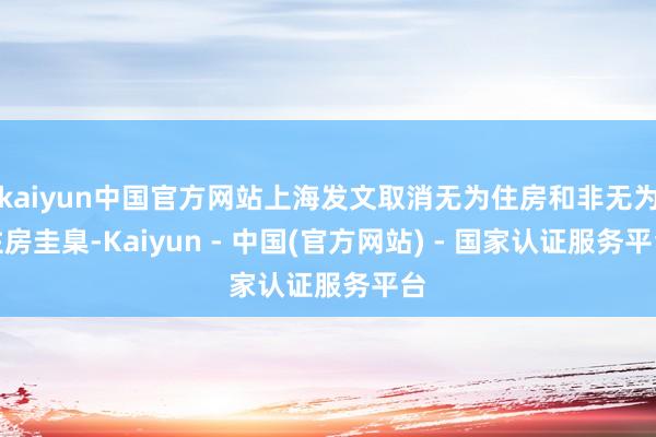 kaiyun中国官方网站上海发文取消无为住房和非无为住房圭臬-Kaiyun - 中国(官方网站) - 国家认证服务平台