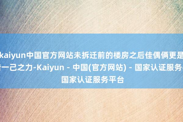 kaiyun中国官方网站未拆迁前的楼房之后佳偶俩更是凭借一己之力-Kaiyun - 中国(官方网站) - 国家认证服务平台