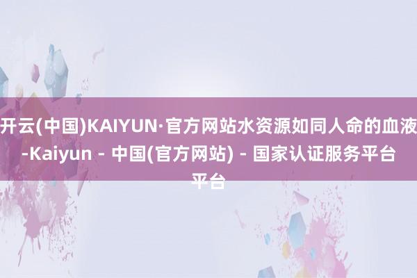 开云(中国)KAIYUN·官方网站水资源如同人命的血液-Kaiyun - 中国(官方网站) - 国家认证服务平台