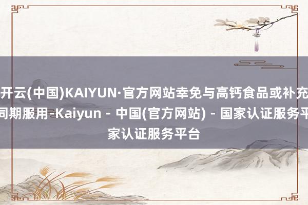开云(中国)KAIYUN·官方网站幸免与高钙食品或补充剂同期服用-Kaiyun - 中国(官方网站) - 国家认证服务平台