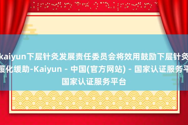kaiyun下层针灸发展责任委员会将效用鼓励下层针灸步履化缓助-Kaiyun - 中国(官方网站) - 国家认证服务平台