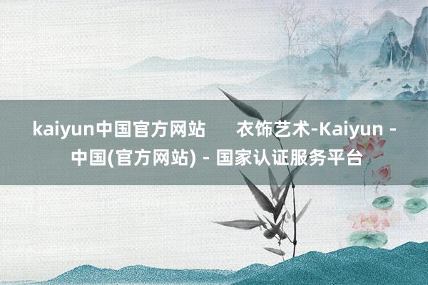 kaiyun中国官方网站      衣饰艺术-Kaiyun - 中国(官方网站) - 国家认证服务平台
