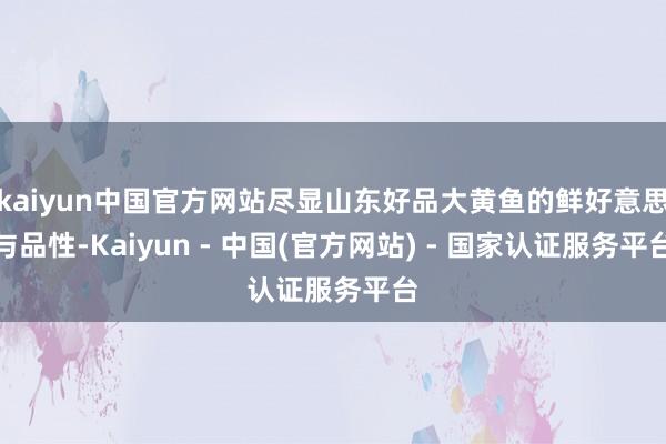 kaiyun中国官方网站尽显山东好品大黄鱼的鲜好意思与品性-Kaiyun - 中国(官方网站) - 国家认证服务平台