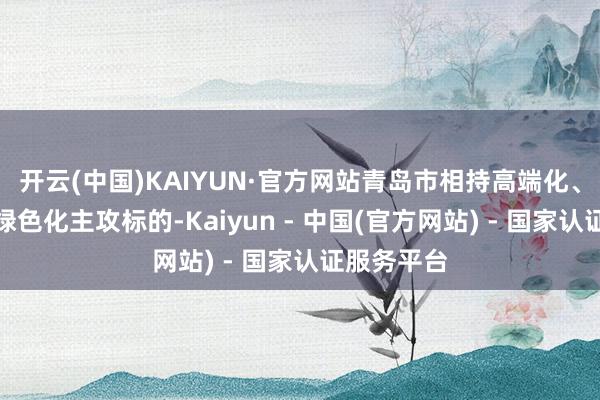 开云(中国)KAIYUN·官方网站青岛市相持高端化、智能化、绿色化主攻标的-Kaiyun - 中国(官方网站) - 国家认证服务平台