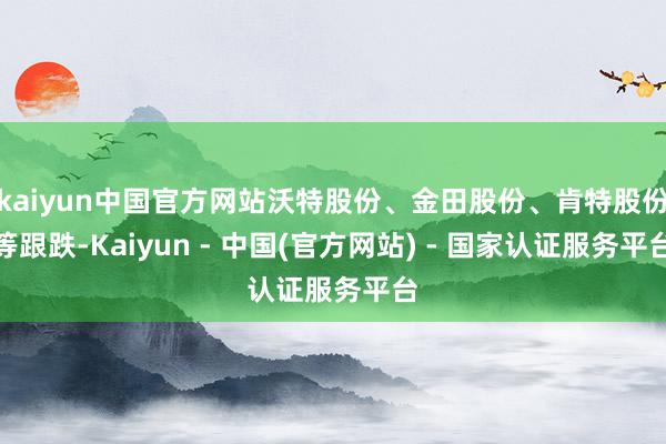 kaiyun中国官方网站沃特股份、金田股份、肯特股份等跟跌-Kaiyun - 中国(官方网站) - 国家认证服务平台