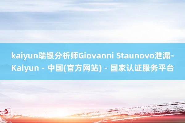 kaiyun瑞银分析师Giovanni Staunovo泄漏-Kaiyun - 中国(官方网站) - 国家认证服务平台
