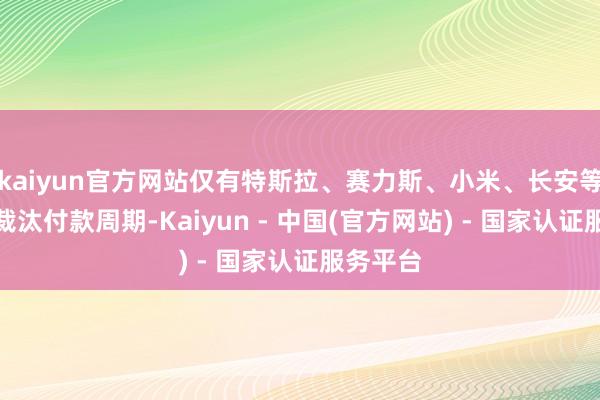kaiyun官方网站仅有特斯拉、赛力斯、小米、长安等车企在裁汰付款周期-Kaiyun - 中国(官方网站) - 国家认证服务平台