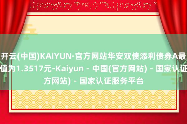 开云(中国)KAIYUN·官方网站华安双债添利债券A最新单元净值为1.3517元-Kaiyun - 中国(官方网站) - 国家认证服务平台