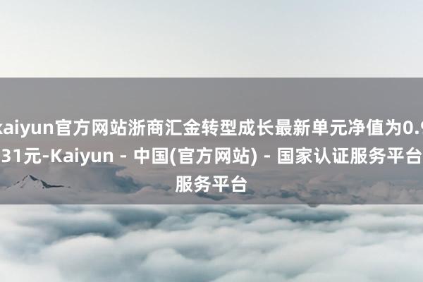 kaiyun官方网站浙商汇金转型成长最新单元净值为0.931元-Kaiyun - 中国(官方网站) - 国家认证服务平台