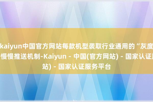 kaiyun中国官方网站每款机型袭取行业通用的“灰度到全量”慢慢推送机制-Kaiyun - 中国(官方网站) - 国家认证服务平台