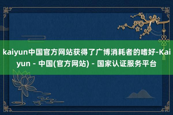 kaiyun中国官方网站获得了广博消耗者的嗜好-Kaiyun - 中国(官方网站) - 国家认证服务平台