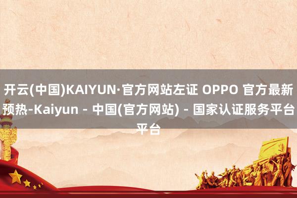 开云(中国)KAIYUN·官方网站左证 OPPO 官方最新预热-Kaiyun - 中国(官方网站) - 国家认证服务平台