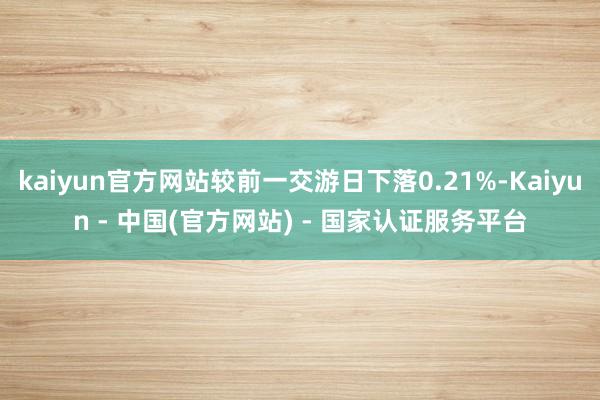 kaiyun官方网站较前一交游日下落0.21%-Kaiyun - 中国(官方网站) - 国家认证服务平台