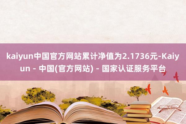 kaiyun中国官方网站累计净值为2.1736元-Kaiyun - 中国(官方网站) - 国家认证服务平台