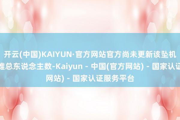 开云(中国)KAIYUN·官方网站官方尚未更新该坠机事件的受难总东说念主数-Kaiyun - 中国(官方网站) - 国家认证服务平台
