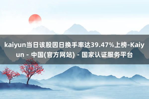 kaiyun当日该股因日换手率达39.47%上榜-Kaiyun - 中国(官方网站) - 国家认证服务平台
