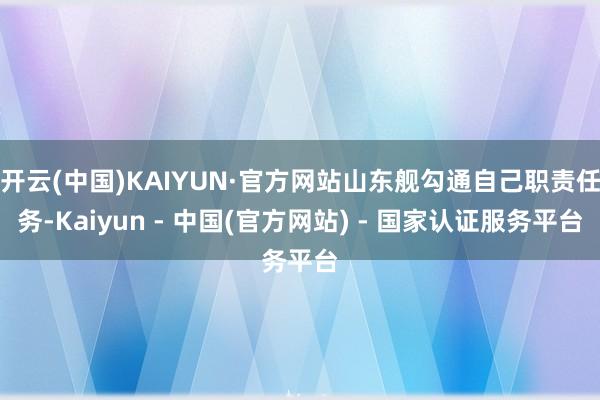 开云(中国)KAIYUN·官方网站山东舰勾通自己职责任务-Kaiyun - 中国(官方网站) - 国家认证服务平台