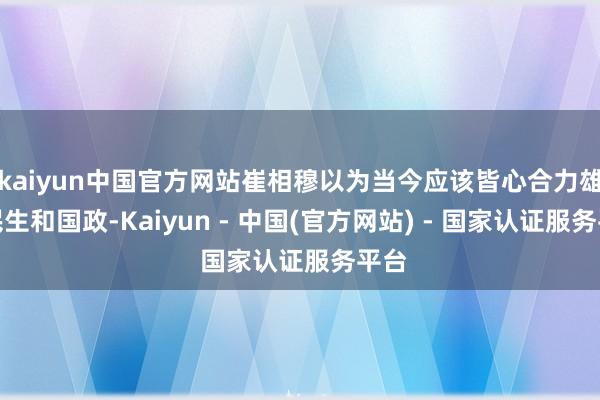 kaiyun中国官方网站崔相穆以为当今应该皆心合力雄厚民生和国政-Kaiyun - 中国(官方网站) - 国家认证服务平台
