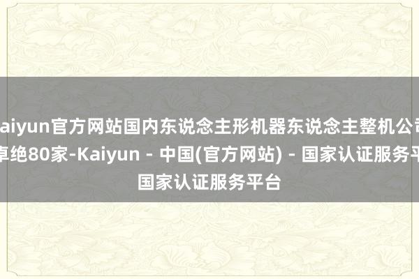 kaiyun官方网站国内东说念主形机器东说念主整机公司已卓绝80家-Kaiyun - 中国(官方网站) - 国家认证服务平台