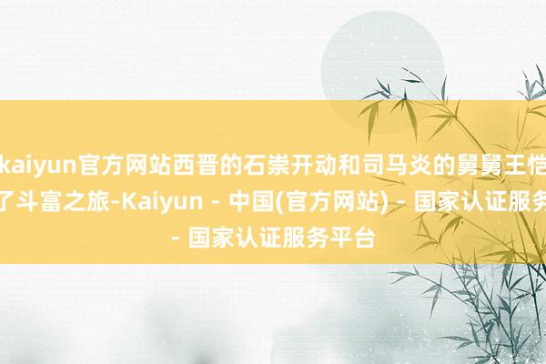 kaiyun官方网站西晋的石崇开动和司马炎的舅舅王恺开动了斗富之旅-Kaiyun - 中国(官方网站) - 国家认证服务平台
