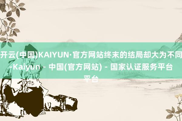 开云(中国)KAIYUN·官方网站终末的结局却大为不同-Kaiyun - 中国(官方网站) - 国家认证服务平台