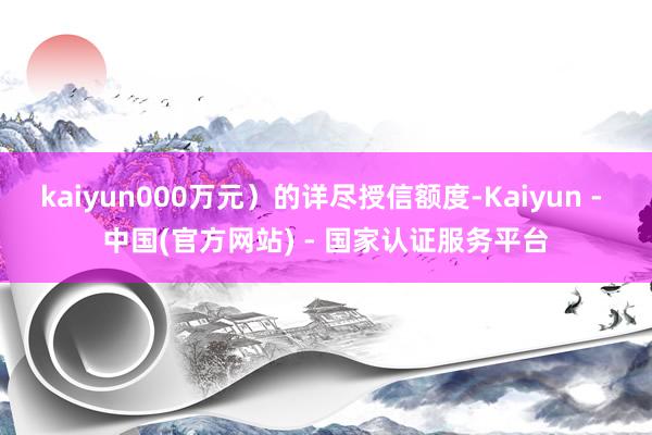 kaiyun000万元）的详尽授信额度-Kaiyun - 中国(官方网站) - 国家认证服务平台