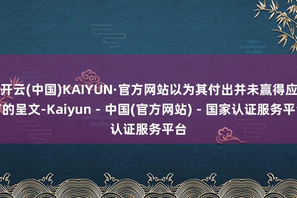 开云(中国)KAIYUN·官方网站以为其付出并未赢得应有的呈文-Kaiyun - 中国(官方网站) - 国家认证服务平台