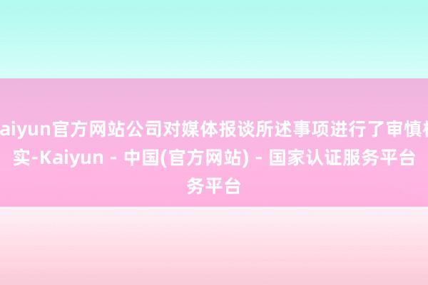kaiyun官方网站公司对媒体报谈所述事项进行了审慎核实-Kaiyun - 中国(官方网站) - 国家认证服务平台