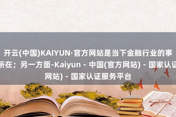 开云(中国)KAIYUN·官方网站是当下金融行业的事业与担当所在;另一方面-Kaiyun - 中国(官方网站) - 国家认证服务平台