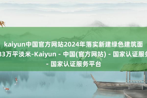 kaiyun中国官方网站　　2024年落实新建绿色建筑面积3883万平淡米-Kaiyun - 中国(官方网站) - 国家认证服务平台