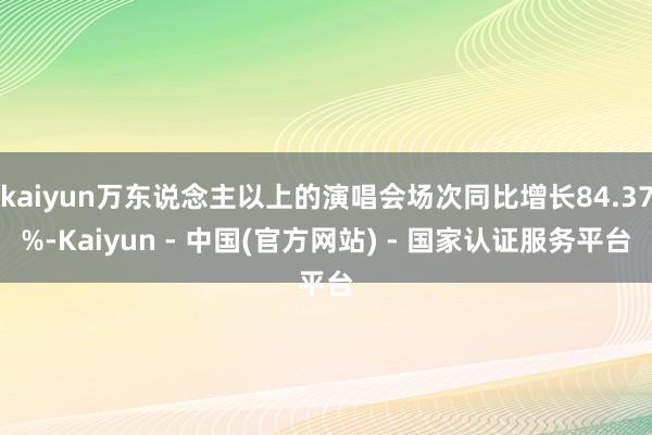 kaiyun万东说念主以上的演唱会场次同比增长84.37%-Kaiyun - 中国(官方网站) - 国家认证服务平台