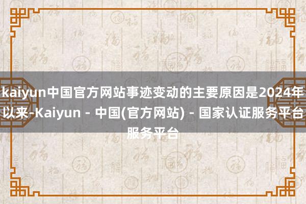 kaiyun中国官方网站事迹变动的主要原因是2024年以来-Kaiyun - 中国(官方网站) - 国家认证服务平台