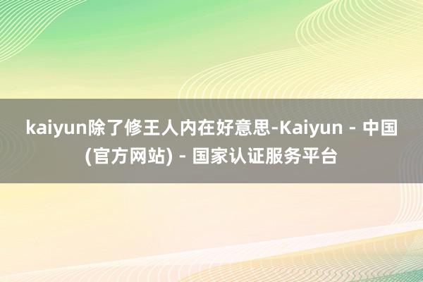kaiyun除了修王人内在好意思-Kaiyun - 中国(官方网站) - 国家认证服务平台