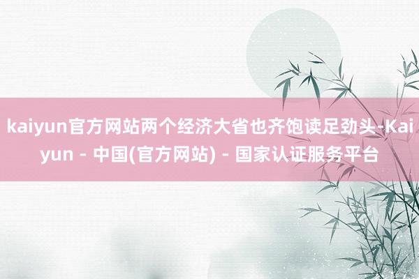 kaiyun官方网站两个经济大省也齐饱读足劲头-Kaiyun - 中国(官方网站) - 国家认证服务平台