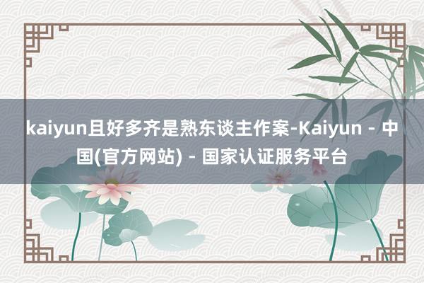 kaiyun且好多齐是熟东谈主作案-Kaiyun - 中国(官方网站) - 国家认证服务平台