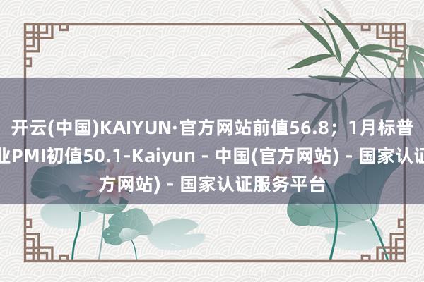 开云(中国)KAIYUN·官方网站前值56.8；1月标普内行制造业PMI初值50.1-Kaiyun - 中国(官方网站) - 国家认证服务平台