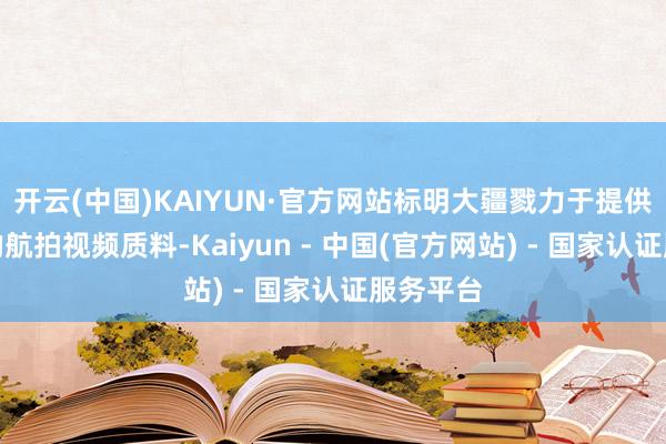 开云(中国)KAIYUN·官方网站标明大疆戮力于提供专科级的航拍视频质料-Kaiyun - 中国(官方网站) - 国家认证服务平台