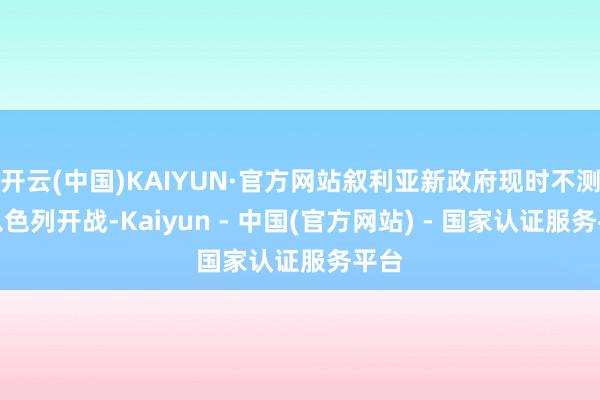开云(中国)KAIYUN·官方网站叙利亚新政府现时不测与以色列开战-Kaiyun - 中国(官方网站) - 国家认证服务平台