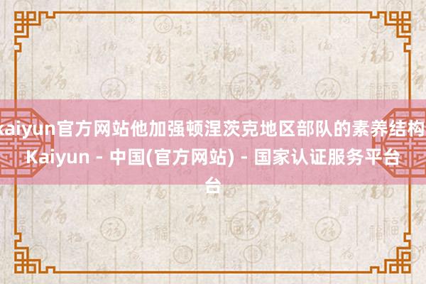 kaiyun官方网站他加强顿涅茨克地区部队的素养结构-Kaiyun - 中国(官方网站) - 国家认证服务平台