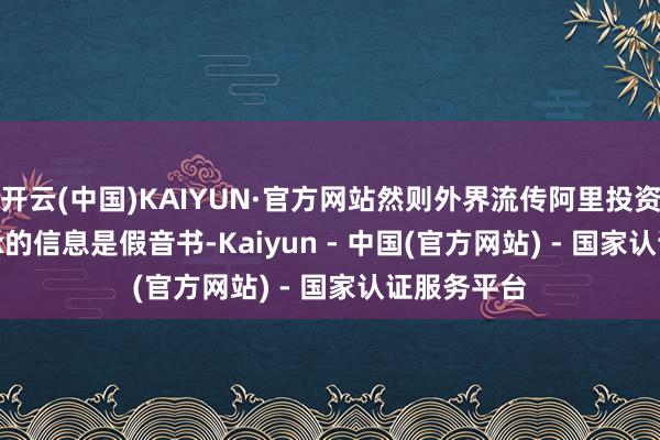 开云(中国)KAIYUN·官方网站然则外界流传阿里投资DeepSeek的信息是假音书-Kaiyun - 中国(官方网站) - 国家认证服务平台