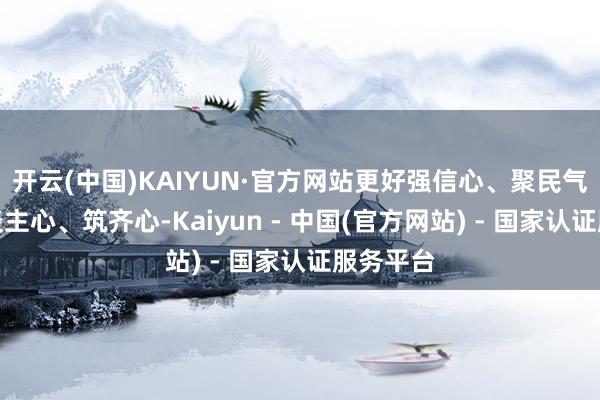 开云(中国)KAIYUN·官方网站更好强信心、聚民气、暖东谈主心、筑齐心-Kaiyun - 中国(官方网站) - 国家认证服务平台