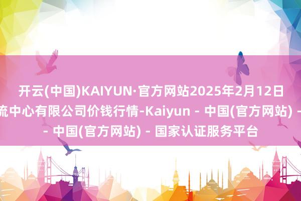开云(中国)KAIYUN·官方网站2025年2月12日滕州市农副居品物流中心有限公司价钱行情-Kaiyun - 中国(官方网站) - 国家认证服务平台