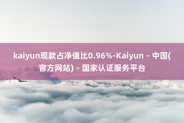 kaiyun现款占净值比0.96%-Kaiyun - 中国(官方网站) - 国家认证服务平台