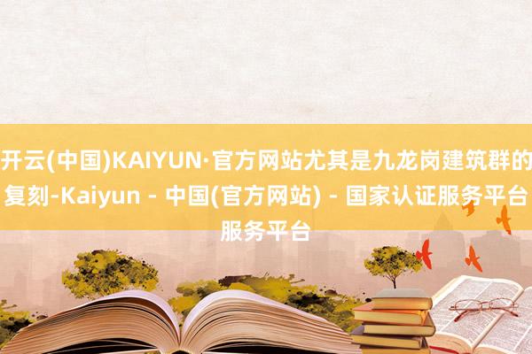 开云(中国)KAIYUN·官方网站尤其是九龙岗建筑群的复刻-Kaiyun - 中国(官方网站) - 国家认证服务平台