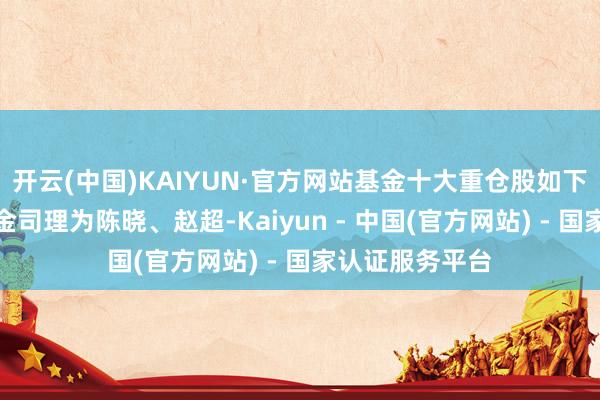 开云(中国)KAIYUN·官方网站基金十大重仓股如下：该基金的基金司理为陈晓、赵超-Kaiyun - 中国(官方网站) - 国家认证服务平台
