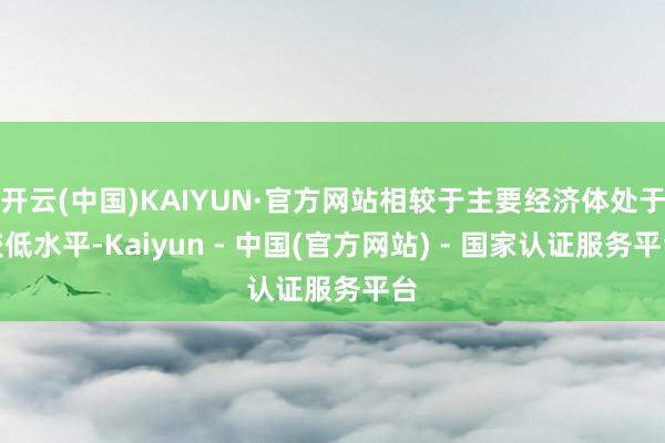 开云(中国)KAIYUN·官方网站相较于主要经济体处于较低水平-Kaiyun - 中国(官方网站) - 国家认证服务平台