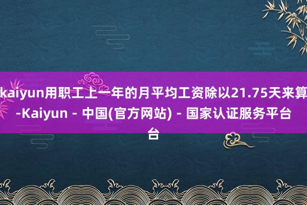 kaiyun用职工上一年的月平均工资除以21.75天来算-Kaiyun - 中国(官方网站) - 国家认证服务平台