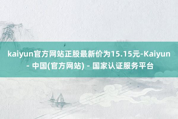 kaiyun官方网站正股最新价为15.15元-Kaiyun - 中国(官方网站) - 国家认证服务平台