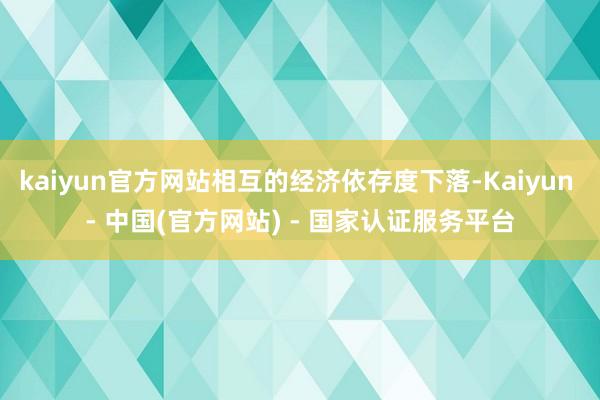 kaiyun官方网站相互的经济依存度下落-Kaiyun - 中国(官方网站) - 国家认证服务平台